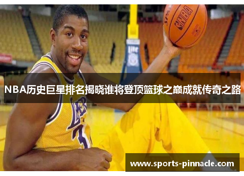 NBA历史巨星排名揭晓谁将登顶篮球之巅成就传奇之路