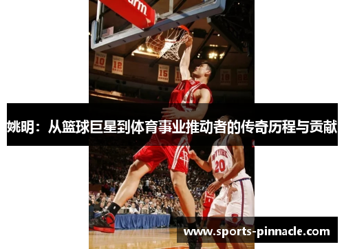 姚明：从篮球巨星到体育事业推动者的传奇历程与贡献