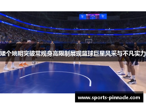 矮个姚明突破常规身高限制展现篮球巨星风采与不凡实力